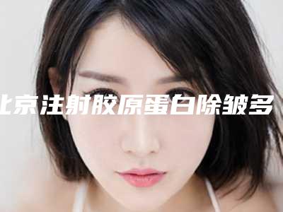 北京注射胶原蛋白除皱多少钱(北京注射祛皱一)
