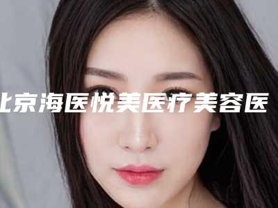 北京海医悦美医疗美容医院,北京爱悦丽格医疗美容诊所口碑、实力充分PK