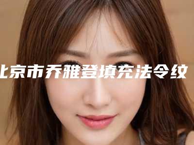 北京市乔雅登填充法令纹价格收费表全新升级曝出-北京市乔雅登填充法令纹需要多少钱一次