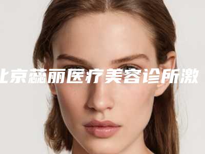 北京蕊丽医疗美容诊所激光去胡子一般要用多少价格