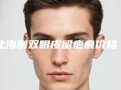 北海割双眼皮留疤痕价格多少哪家医院好