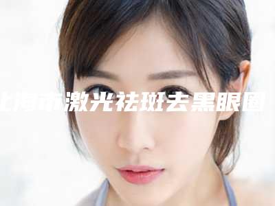 北海市激光祛斑去黑眼圈价目表2025版标准-北海市激光祛斑去黑眼圈手术价格究竟是多少