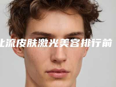 北流皮肤激光美容排行前五强权威分享