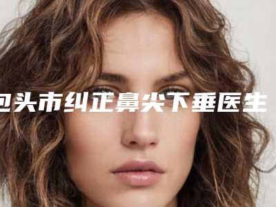 包头市纠正鼻尖下垂医生排行top10种草-王众医生强烈推荐的专家名单
