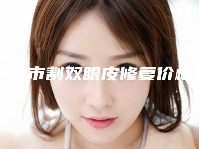 包头市割双眼皮修复价格(费用)清单2025热门项目巨献(割双眼皮修复均价为:9476元)