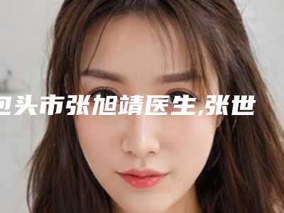 包头市张旭靖医生,张世民医生口碑价格大PK
