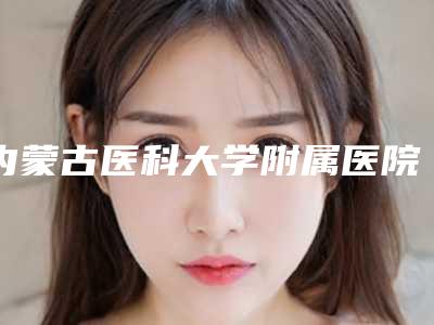 内蒙古医科大学附属医院烧伤整形科先天性耳廓形态畸形价格费用热门医生-附整形价格价位表