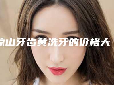 凉山牙齿黄洗牙的价格大致在什么范围