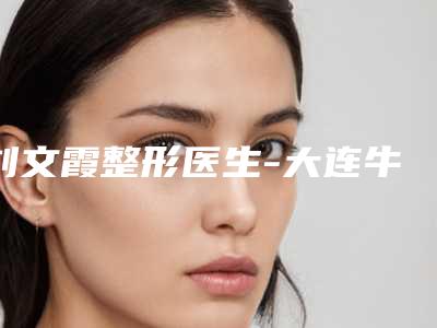 刘文霞整形医生-大连牛峻山医疗美容诊所刘文霞医师私立医美口碑之选