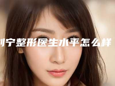 刘宁整形医生水平怎么样资料信息 脸歪纠正案例反馈