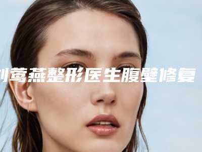 刘莺燕整形医生腹壁修复手术技术好吗医生简介来袭