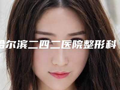 哈尔滨二四二医院整形科,女王医疗美容哪家好一目了然
