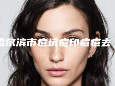 哈尔滨市痘坑痘印痘痘去除医生上榜清单私立医美口碑擅长不同-哈尔滨市痘坑痘印痘痘去除整形医生