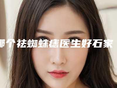 哪个祛蜘蛛痣医生好石家庄市(马淑珍医生有名收费价格不贵)