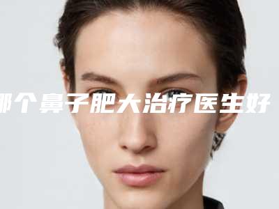 哪个鼻子肥大治疗医生好天津市(秦宏智医生实力及价格呈现)