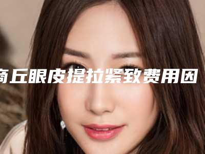 商丘眼皮提拉紧致费用因素有哪些