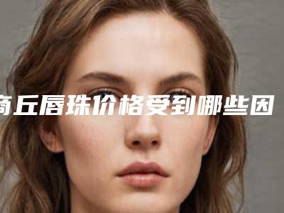 商丘唇珠价格受到哪些因素影响