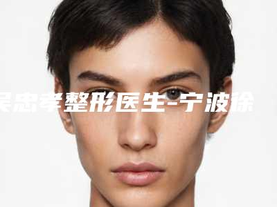 吴忠孝整形医生-宁波徐建国美容整形外科吴忠孝医师专家为您打造好身材