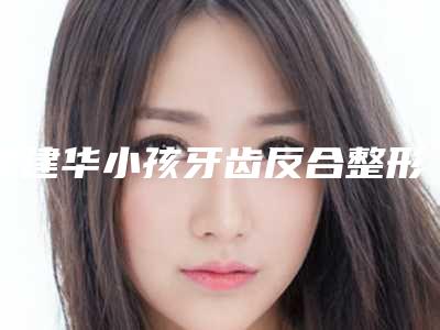 吴建华小孩牙齿反合整形手术安全不