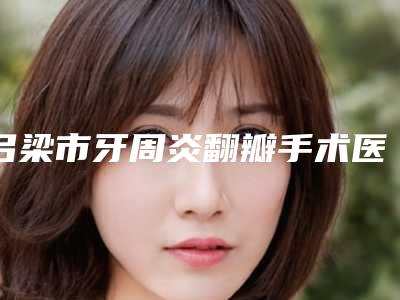 吕梁市牙周炎翻瓣手术医院排行前十强人气榜出炉(吕梁市交口县宋娟口腔诊所鳌头独占)