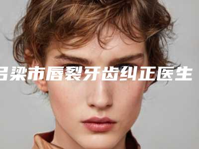吕梁市唇裂牙齿纠正医生排行榜top10强汇总综合-吕梁市张兴文口腔医生