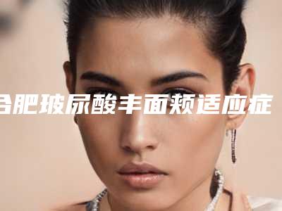 合肥玻尿酸丰面颊适应症费用怎么计算