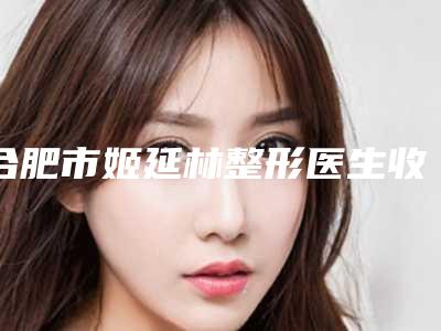 合肥市姬延林整形医生收费标准全新版本出炉