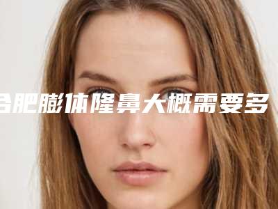 合肥膨体隆鼻大概需要多少钱,合肥做隆鼻要多少钱