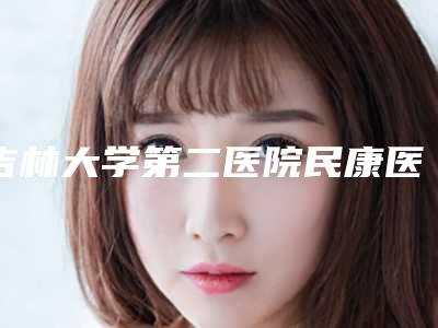 吉林大学第二医院民康医院整形外科,吉林大学中日联谊医院专家top口碑在线