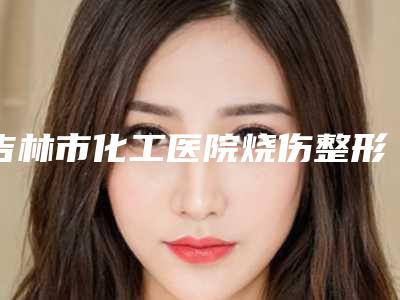 吉林市化工医院烧伤整形科,长春立志医疗美容哪个医院好附案例