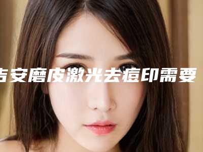 吉安磨皮激光去痘印需要费用是多少钱啊