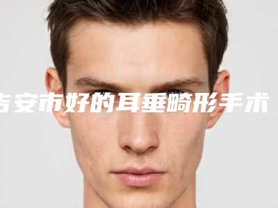 吉安市好的耳垂畸形手术的医院(遂川星面孔医疗美容诊所口碑反馈)