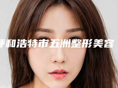 呼和浩特市五洲整形美容医院收费标准2025项目曝光-乌云医生简介