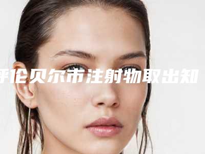 呼伦贝尔市注射物取出知名名单曝光(呼伦贝尔市注射物取出整形医院)