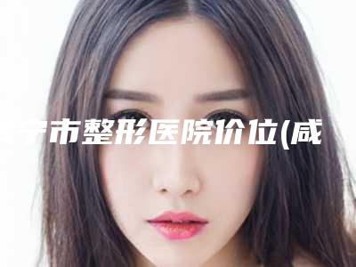 咸宁市整形医院价位(咸宁市中心医院医疗美容科优质的选择)