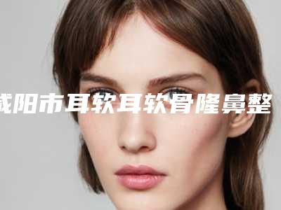 咸阳市耳软耳软骨隆鼻整形医院(如梦美容会所口碑出炉了)