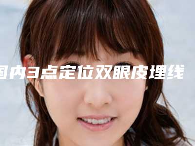 国内3点定位双眼皮埋线整形医院:3点定位双眼皮埋线医院前50名新出炉