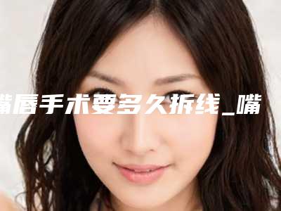 嘴唇手术要多久拆线_嘴唇凸起一个小包