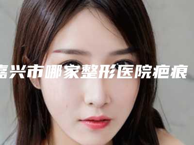 嘉兴市哪家整形医院疤痕体质内切眼袋最好(嘉兴美年大健康南湖门诊部网友赞不绝口)