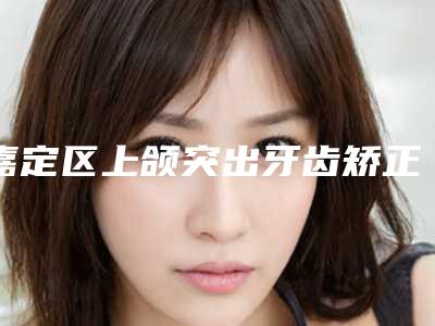 嘉定区上颌突出牙齿矫正价格(收费标准)可查看-上海正睿齿科门诊部价格表2025全新来袭速览