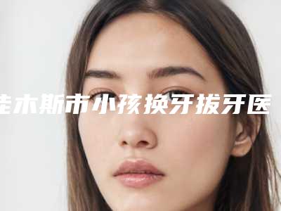 佳木斯市小孩换牙拔牙医生在榜清单前十强哪位性价比高-佳木斯市小孩换牙拔牙口腔医生