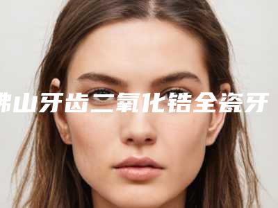 佛山牙齿二氧化锆全瓷牙术的作用至少可以保持几年的时间
