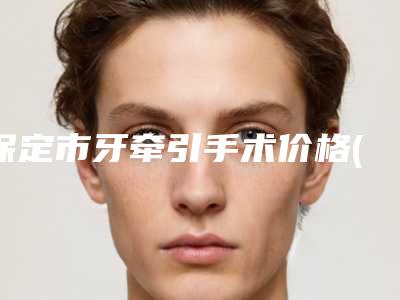 保定市牙牵引手术价格(价目)全新上线一览-保定市牙牵引手术价格