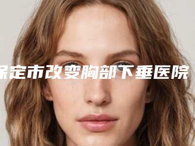 保定市改变胸部下垂医院在榜名单前十强口碑top推荐-保定市改变胸部下垂整形医院