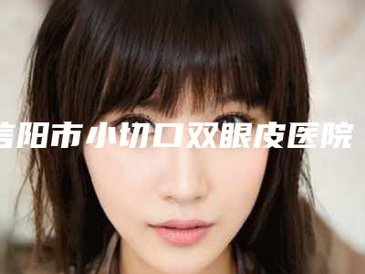 信阳市小切口双眼皮医院在榜清单top10强总结(信阳市小切口双眼皮整形医院)
