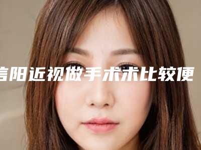 信阳近视做手术术比较便宜,信阳近视做手术的费用有哪些因素