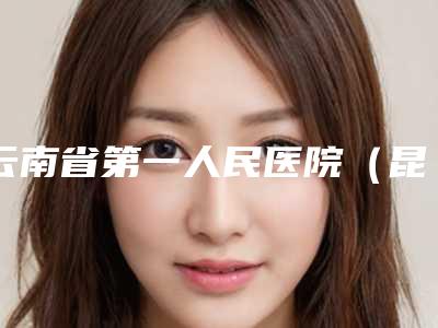 云南省第一人民医院(昆华医院)整形科,昆明市第二人民医院怎么样哪个大夫手术做的好