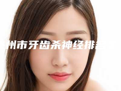 亳州市牙齿杀神经排名实力超强-亳州市牙齿杀神经口腔医生