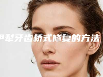 伊犁牙齿桥式修复的方法和安全性