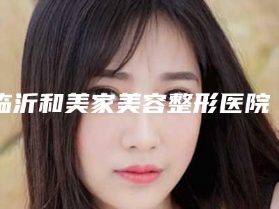 临沂和美家美容整形医院,临沂晨美医疗美容诊所一起来看看哪些牛